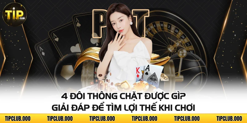 4 Đôi Thông Chặt Được Gì? Giải Đáp Để Tìm Lợi Thế Khi Chơi